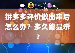 拼多多评价做出来后怎么办？多久能显示？