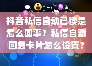 抖音私信自动已读是怎么回事？私信自动回复卡片怎么设置？