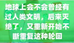 地球上会不会曾经有过人类文明，后来灭绝了，又重新开始不断重复这种轮回