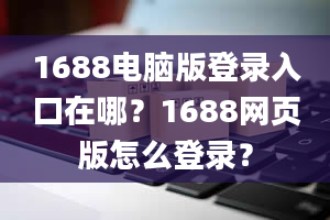 1688电脑版登录入口在哪？1688网页版怎么登录？