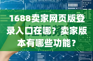 1688卖家网页版登录入口在哪？卖家版本有哪些功能？