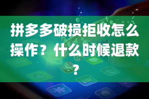 拼多多破损拒收怎么操作？什么时候退款？