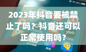 2023年抖音要被禁止了吗？抖音还可以正常使用吗？