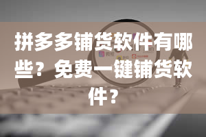 拼多多铺货软件有哪些？免费一键铺货软件？