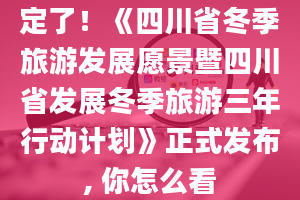 定了！《四川省冬季旅游发展愿景暨四川省发展冬季旅游三年行动计划》正式发布, 你怎么看