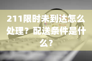 211限时未到达怎么处理？配送条件是什么？