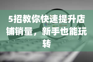 5招教你快速提升店铺销量，新手也能玩转