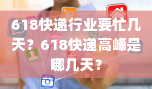 618快递行业要忙几天？618快递高峰是哪几天？