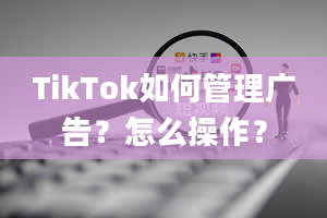 TikTok如何管理广告？怎么操作？