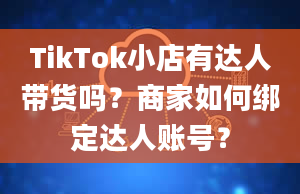 TikTok小店有达人带货吗？商家如何绑定达人账号？