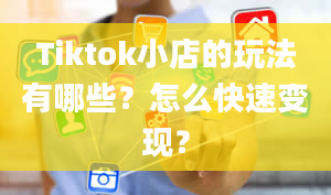 Tiktok小店的玩法有哪些？怎么快速变现？