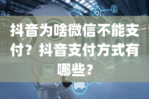 抖音为啥微信不能支付？抖音支付方式有哪些？