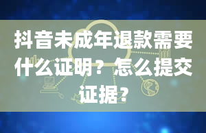 抖音未成年退款需要什么证明？怎么提交证据？