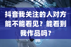 抖音我关注的人对方能不能看见？能看到我作品吗？