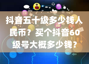 抖音五十级多少钱人民币？买个抖音60级号大概多少钱？