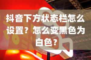 抖音下方状态栏怎么设置？怎么变黑色为白色？