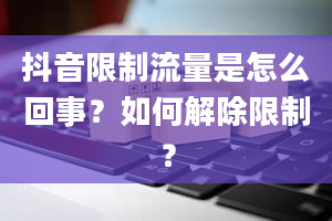 抖音限制流量是怎么回事？如何解除限制？