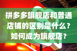 拼多多旗舰店和普通店铺的区别是什么？如何成为旗舰店？