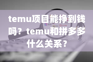 temu项目能挣到钱吗？temu和拼多多什么关系？