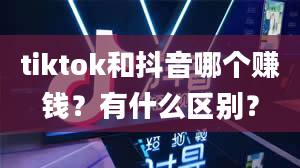 tiktok和抖音哪个赚钱？有什么区别？