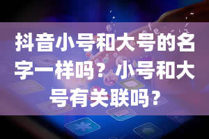 抖音小号和大号的名字一样吗？小号和大号有关联吗？