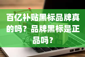 百亿补贴黑标品牌真的吗？品牌黑标是正品吗？