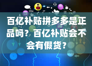 百亿补贴拼多多是正品吗？百亿补贴会不会有假货？