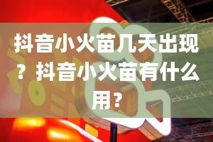 抖音小火苗几天出现？抖音小火苗有什么用？