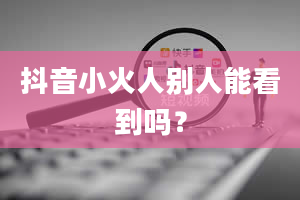 抖音小火人别人能看到吗？