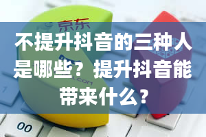 不提升抖音的三种人是哪些？提升抖音能带来什么？