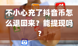 不小心充了抖音币怎么退回来？能提现吗？