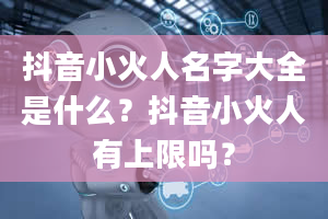 抖音小火人名字大全是什么？抖音小火人有上限吗？