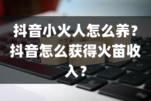 抖音小火人怎么养？抖音怎么获得火苗收入？