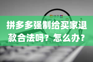 拼多多强制给买家退款合法吗？怎么办？