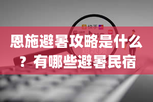 恩施避暑攻略是什么？有哪些避暑民宿