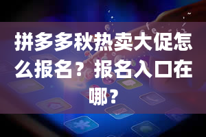 拼多多秋热卖大促怎么报名？报名入口在哪？