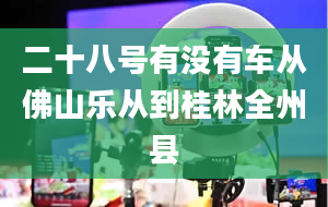 二十八号有没有车从佛山乐从到桂林全州县