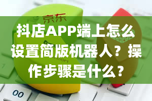 抖店APP端上怎么设置简版机器人？操作步骤是什么？