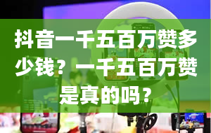 抖音一千五百万赞多少钱？一千五百万赞是真的吗？