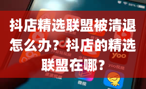 抖店精选联盟被清退怎么办？抖店的精选联盟在哪？