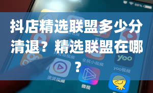 抖店精选联盟多少分清退？精选联盟在哪？