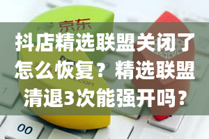 抖店精选联盟关闭了怎么恢复？精选联盟清退3次能强开吗？