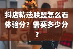 抖店精选联盟怎么看体验分？需要多少分？