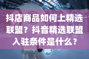 抖店商品如何上精选联盟？抖音精选联盟入驻条件是什么？