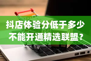 抖店体验分低于多少不能开通精选联盟？