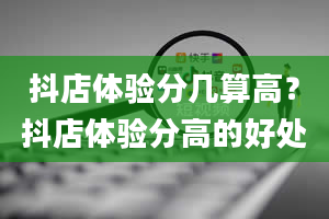 抖店体验分几算高？抖店体验分高的好处