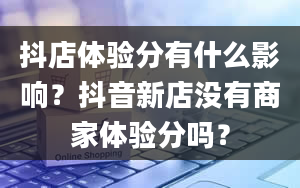 抖店体验分有什么影响？抖音新店没有商家体验分吗？