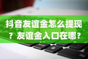 抖音友谊金怎么提现？友谊金入口在哪？