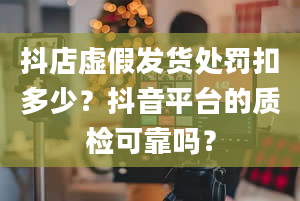 抖店虚假发货处罚扣多少？抖音平台的质检可靠吗？