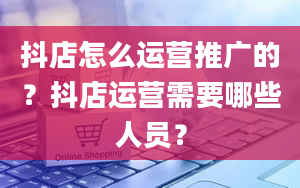 抖店怎么运营推广的？抖店运营需要哪些人员？